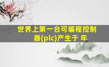 世界上第一台可编程控制器(plc)产生于 年